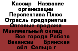 Кассир › Название организации ­ Перспектива Плюс › Отрасль предприятия ­ Оптовые продажи › Минимальный оклад ­ 40 000 - Все города Работа » Вакансии   . Брянская обл.,Сельцо г.